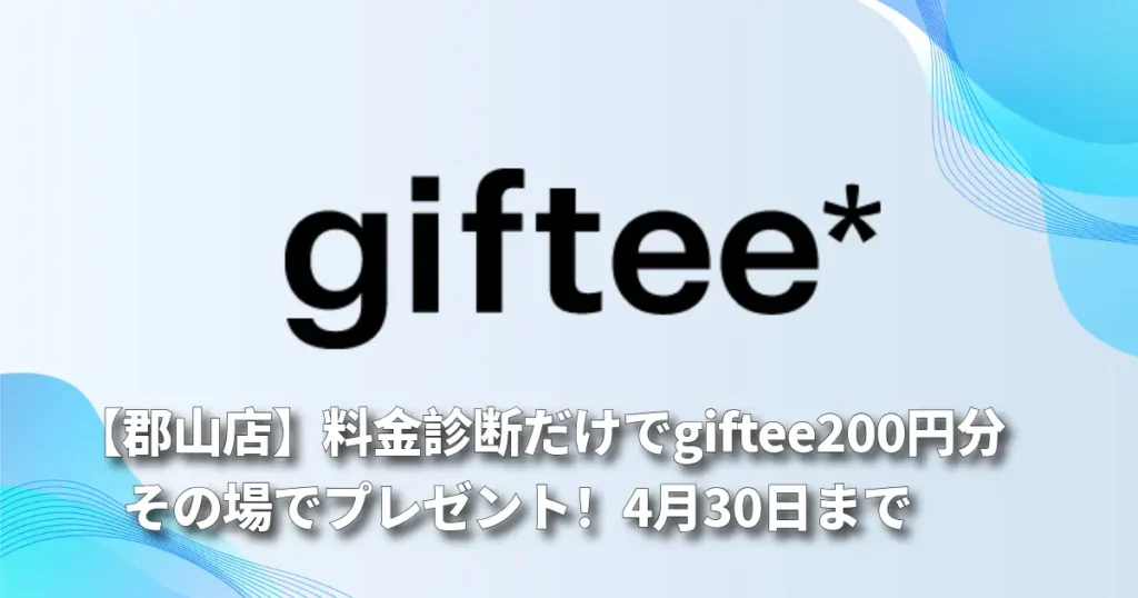 【郡山店】料金診断だけでgiftee200円分その場でプレゼント！4月30日まで！