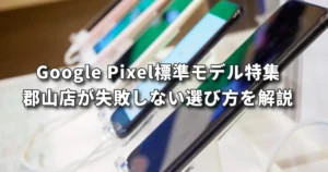 Google Pixelノーマル特集失敗しない選び方を解説