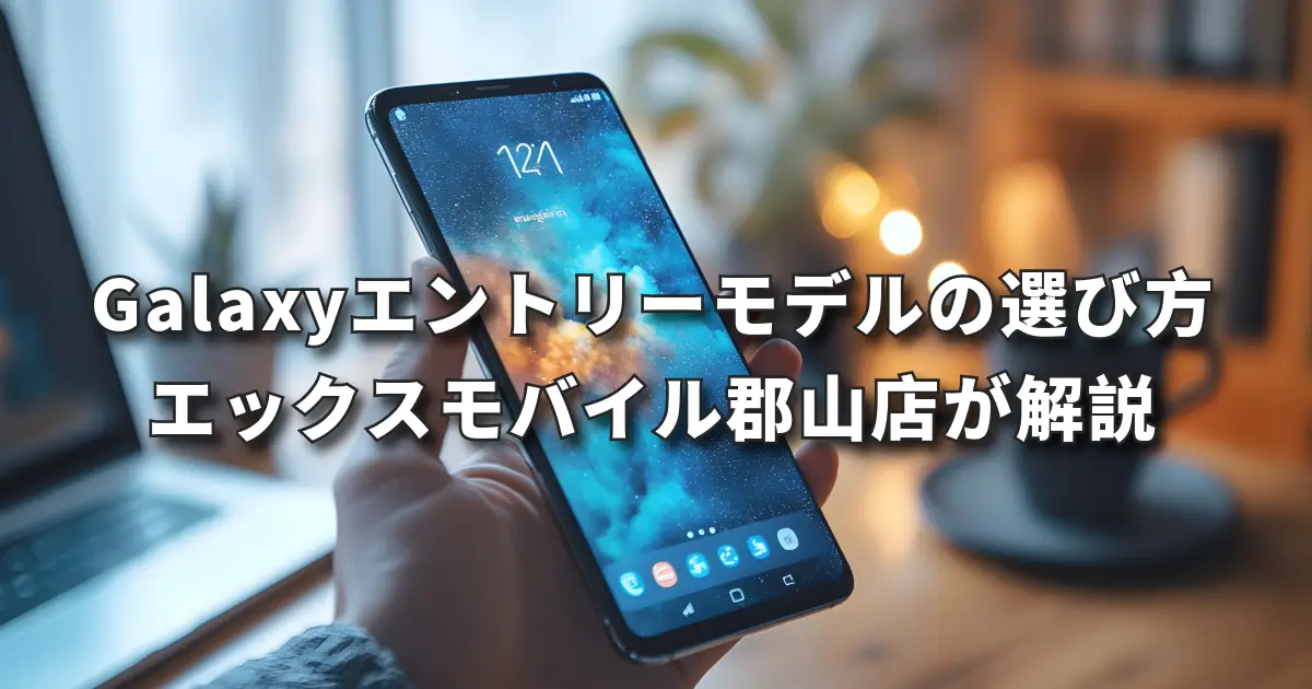 Galaxyエントリーモデルの選び方｜エックスモバイル イオンタウン郡山店 がわかりやすく解説