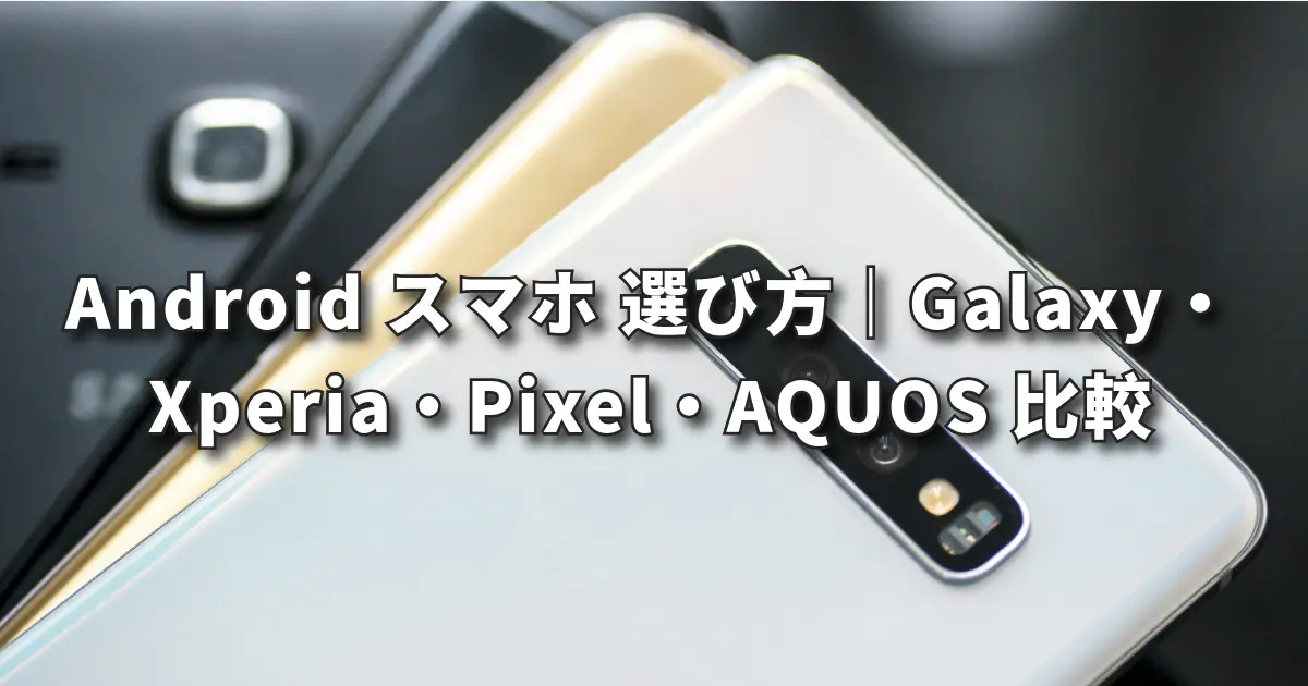 Android スマホ 選び方｜Galaxy・Xperia・Pixel・AQUOS 比較