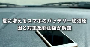 夏に急増するスマホのバッテリー膨張｜原因・危険性・交換時期を郡山店が解説