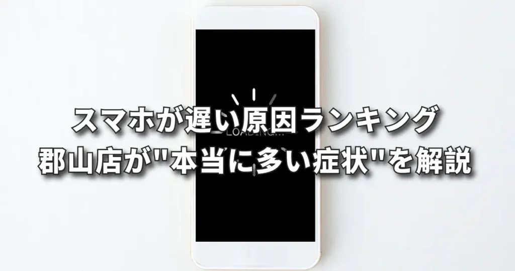 スマホが遅い原因ランキング｜郡山店が"本当に多い症状"を解説