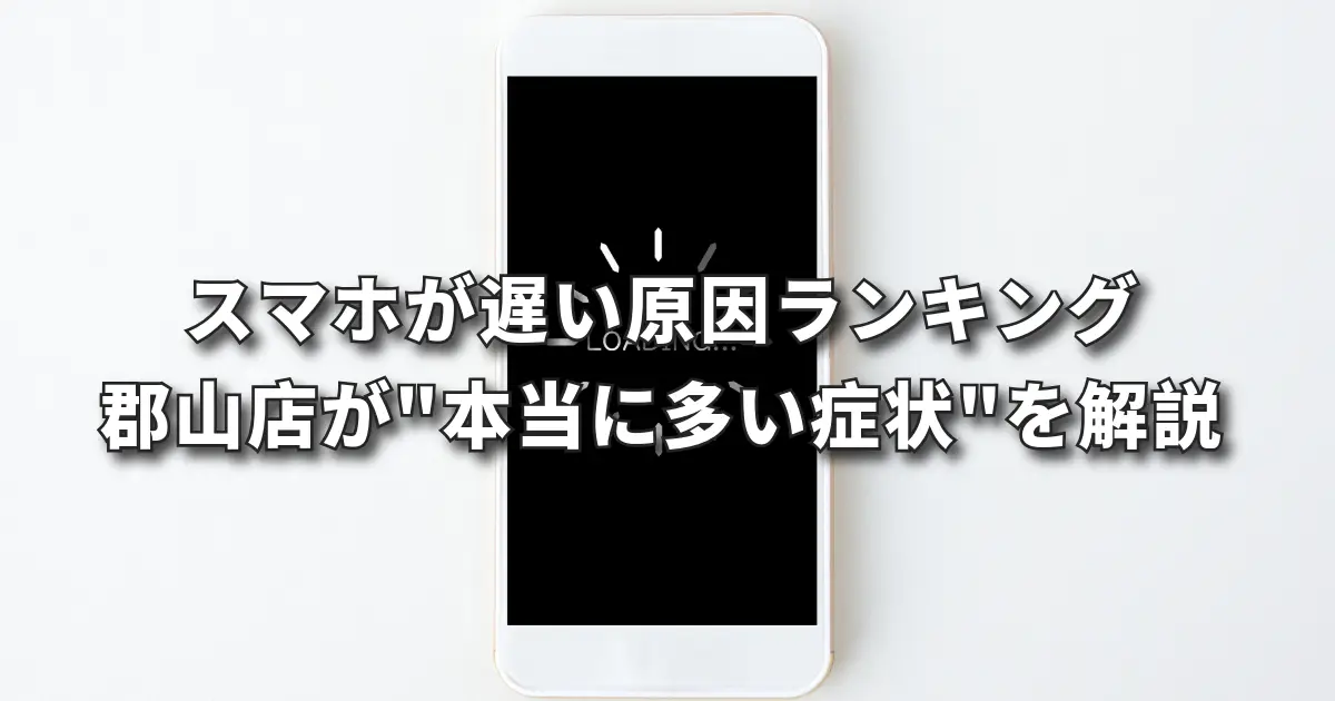 スマホが遅い原因ランキング｜郡山店が"本当に多い症状"を解説