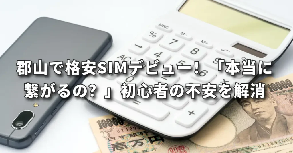 郡山で格安SIMデビュー！「本当に繋がるの？」初心者の不安をやさしく解消