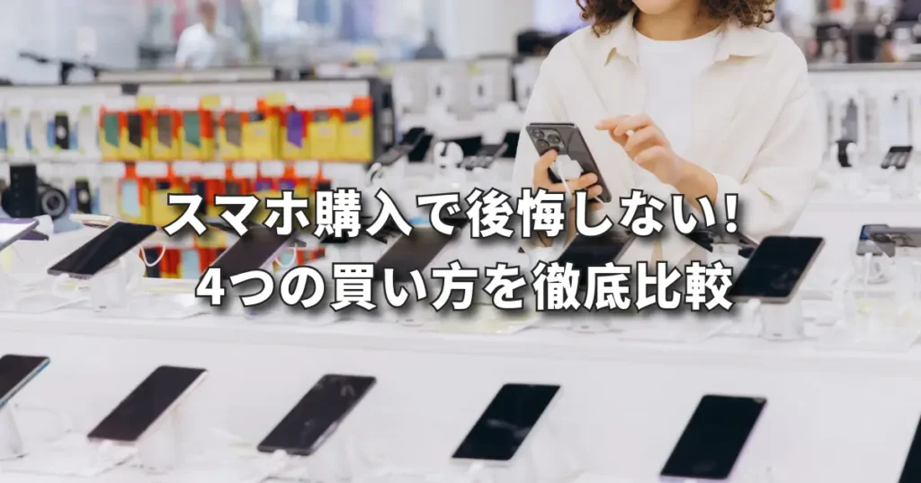 スマホ購入で後悔しない！ 4つの買い方を徹底比較